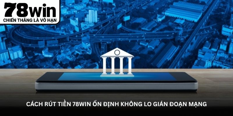 Cách rút tiền 78WIN ổn định không lo gián đoạn mạng