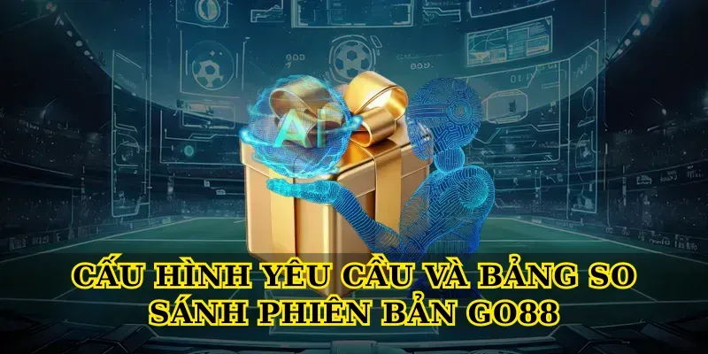 Cấu hình yêu cầu và bảng so sánh phiên bản Go88