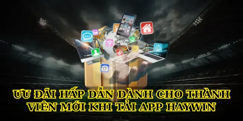 Ưu đãi hấp dẫn dành cho thành viên mới khi tải app Haywin
