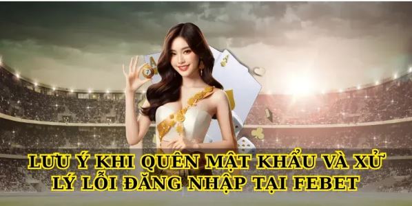 Lưu ý khi quên mật khẩu và xử lý lỗi đăng nhập tại Febet